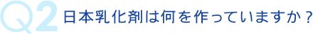 q2 日本乳化剤は何を作っていますか？